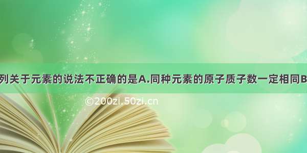 单选题下列关于元素的说法不正确的是A.同种元素的原子质子数一定相同B.元素既讲