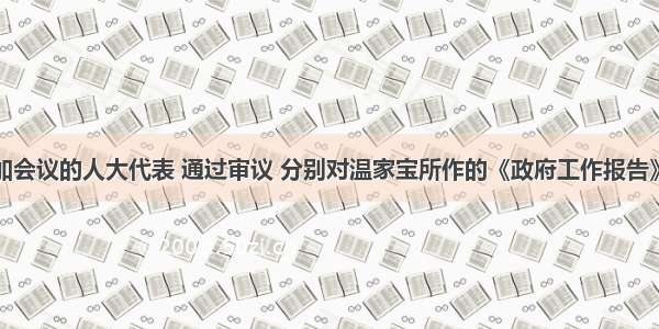 单选题参加会议的人大代表 通过审议 分别对温家宝所作的《政府工作报告》以及其他