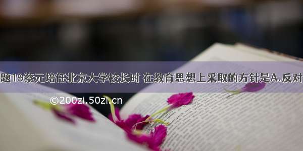 单选题19蔡元培任北京大学校长时 在教育思想上采取的方针是A.反对尊孔