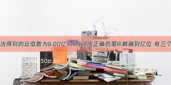 由四舍五入法得到的近似数为6.00亿 下列说法正确的是A.精确到亿位 有三个有效数字B.