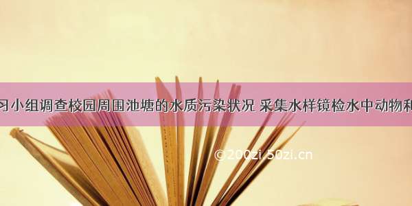 某研究性学习小组调查校园周围池塘的水质污染状况 采集水样镜检水中动物和植物的种类