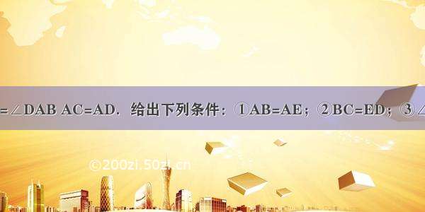 如图 已知∠CAE=∠DAB AC=AD．给出下列条件：①AB=AE；②BC=ED；③∠C=∠D；④∠B=