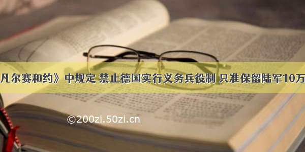 单选题《凡尔赛和约》中规定 禁止德国实行义务兵役制 只准保留陆军10万人。对于