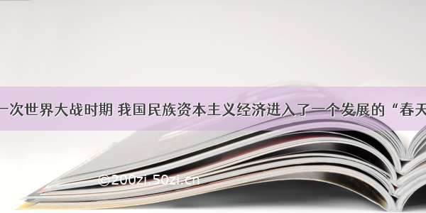 单选题第一次世界大战时期 我国民族资本主义经济进入了一个发展的“春天” 其中发