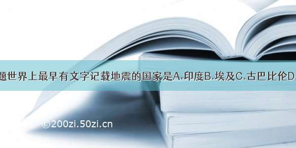 单选题世界上最早有文字记载地震的国家是A.印度B.埃及C.古巴比伦D.中国