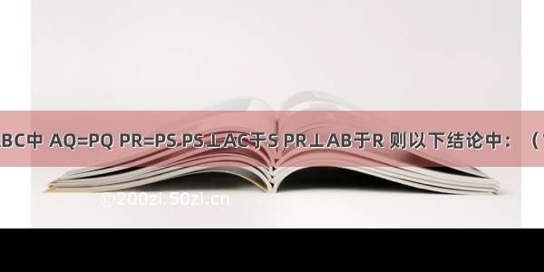 如图 在△ABC中 AQ=PQ PR=PS PS⊥AC于S PR⊥AB于R 则以下结论中：（1）AS=AR；