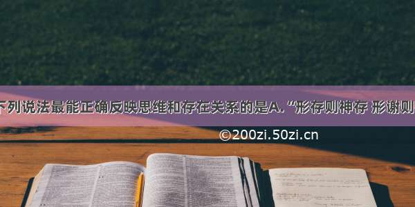 单选题下列说法最能正确反映思维和存在关系的是A.“形存则神存 形谢则神灭”B.