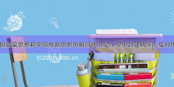 单选题法国启蒙思想和中国维新思想的相同作用是A.冲击封建秩序B.反对传统文化C