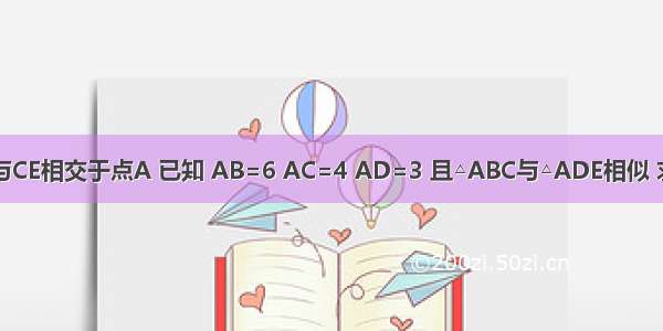 如图 BD与CE相交于点A 已知 AB=6 AC=4 AD=3 且△ABC与△ADE相似 求AE的长．