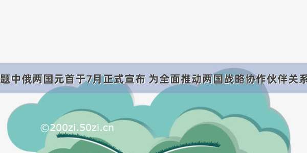 单选题中俄两国元首于7月正式宣布 为全面推动两国战略协作伙伴关系向前