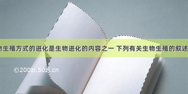 单选题生物生殖方式的进化是生物进化的内容之一 下列有关生物生殖的叙述错误的是A