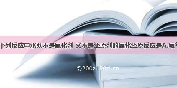 单选题在下列反应中水既不是氧化剂 又不是还原剂的氧化还原反应是A.氟气溶于水B