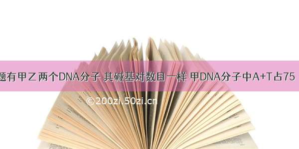 单选题有甲乙两个DNA分子 其碱基对数目一样 甲DNA分子中A+T占75％；乙