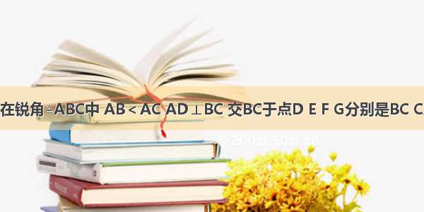 如图所示 在锐角△ABC中 AB＜AC AD⊥BC 交BC于点D E F G分别是BC CA AB的中