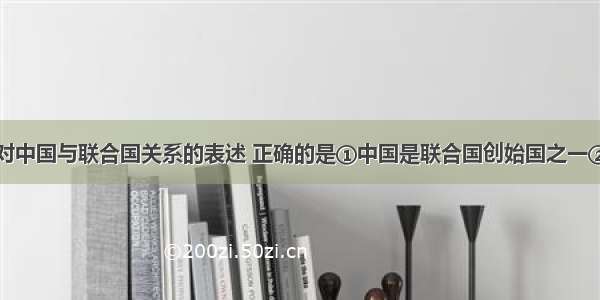 单选题下列对中国与联合国关系的表述 正确的是①中国是联合国创始国之一②中国作为联