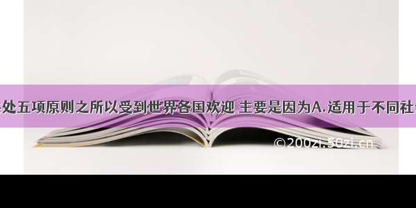 单选题和平共处五项原则之所以受到世界各国欢迎 主要是因为A.适用于不同社会制度国家B.