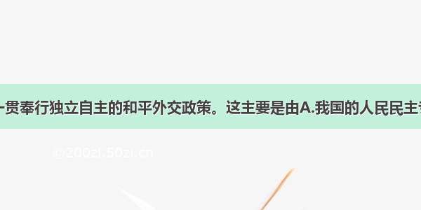 单选题我国一贯奉行独立自主的和平外交政策。这主要是由A.我国的人民民主专政的国家性