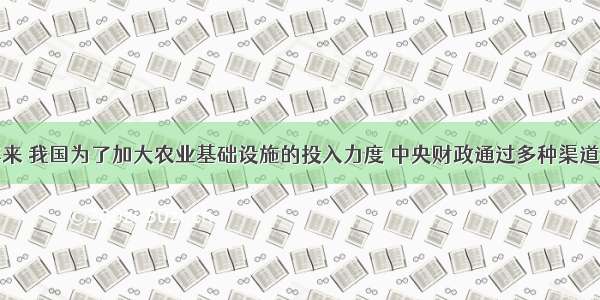 单选题近年来 我国为了加大农业基础设施的投入力度 中央财政通过多种渠道安排了大量