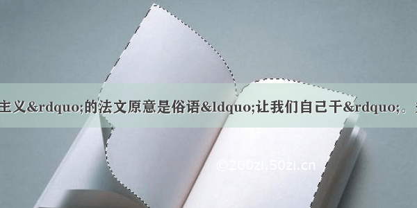 单选题“自由放任主义”的法文原意是俗语“让我们自己干”。关于这一经济理论 以下说