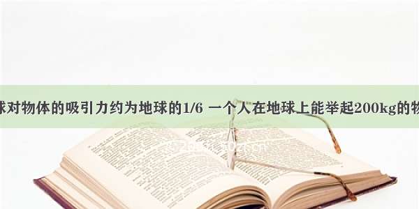 单选题月球对物体的吸引力约为地球的1/6 一个人在地球上能举起200kg的物体 那么到