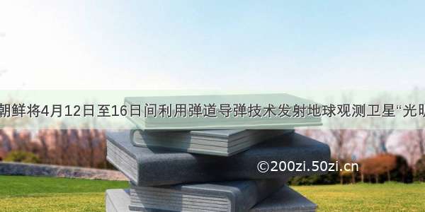 填空题朝鲜将4月12日至16日间利用弹道导弹技术发射地球观测卫星“光明星3号”