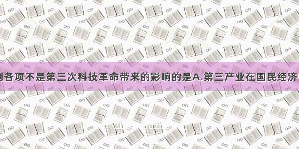 单选题下列各项不是第三次科技革命带来的影响的是A.第三产业在国民经济中的比重上