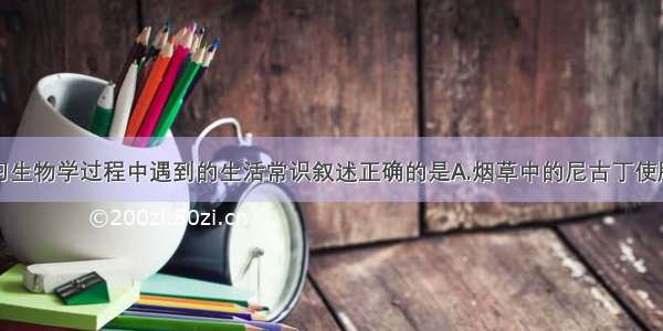 下列关于学习生物学过程中遇到的生活常识叙述正确的是A.烟草中的尼古丁使脂类物质沉积