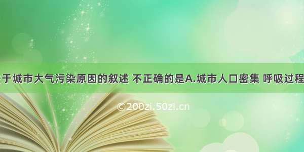 单选题关于城市大气污染原因的叙述 不正确的是A.城市人口密集 呼吸过程中排放大