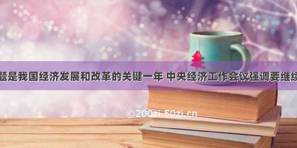 单选题是我国经济发展和改革的关键一年 中央经济工作会议强调要继续加强