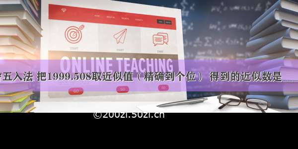 用四舍五入法 把1999.508取近似值（精确到个位） 得到的近似数是________．