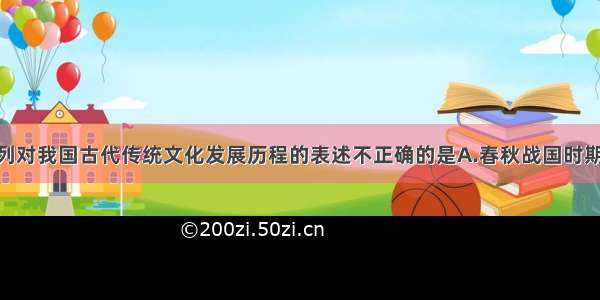 单选题下列对我国古代传统文化发展历程的表述不正确的是A.春秋战国时期 逐渐形成