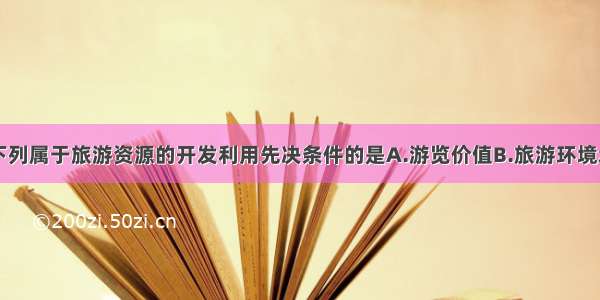 单选题下列属于旅游资源的开发利用先决条件的是A.游览价值B.旅游环境承载量C.