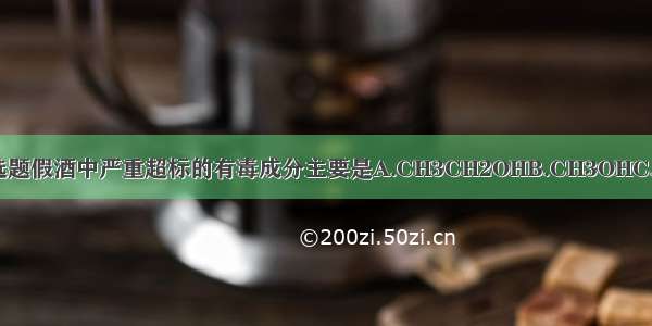 单选题假酒中严重超标的有毒成分主要是A.CH3CH2OHB.CH3OHC.CH