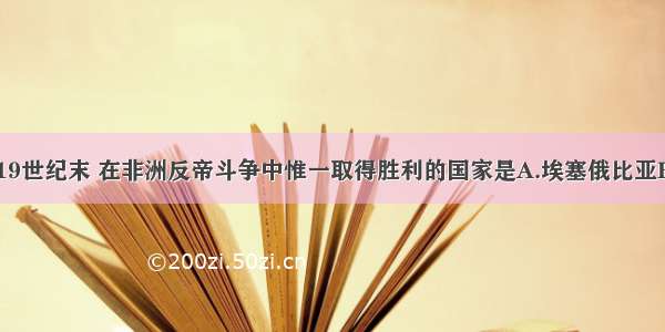 单选题19世纪末 在非洲反帝斗争中惟一取得胜利的国家是A.埃塞俄比亚B.埃及C