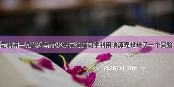 炼铁的原理是利用一氧化碳与氧化铁反应 某同学利用该原理设计了一个实验 实验装置见