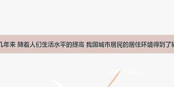 单选题近几年来 随着人们生活水平的提高 我国城市居民的居住环境得到了较大的改善