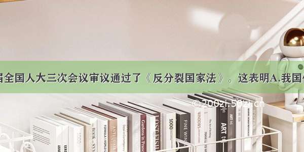 单选题十届全国人大三次会议审议通过了《反分裂国家法》。这表明A.我国依法治国已