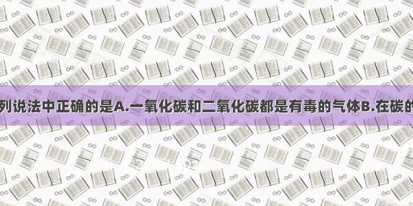 单选题下列说法中正确的是A.一氧化碳和二氧化碳都是有毒的气体B.在碳的氧化物中