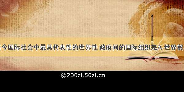 单选题当今国际社会中最具代表性的世界性 政府间的国际组织是A.世界贸易组织B.