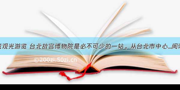 到台湾观光游览 台北故宫博物院是必不可少的一站。从台北市中心...阅读答案