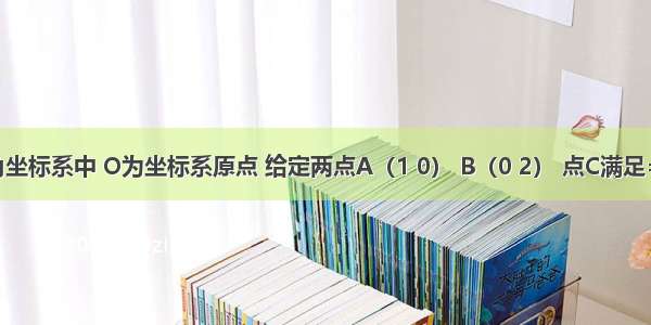 平面直角坐标系中 O为坐标系原点 给定两点A（1 0） B（0 2） 点C满足=α?+β? 