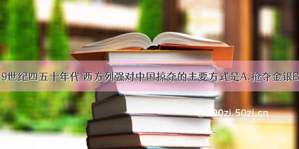 单选题19世纪四五十年代 西方列强对中国掠夺的主要方式是A.抢夺金银B.高息贷