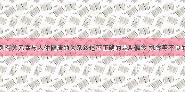 单选题下列有关元素与人体健康的关系叙述不正确的是A.偏食 挑食等不良的饮食习惯