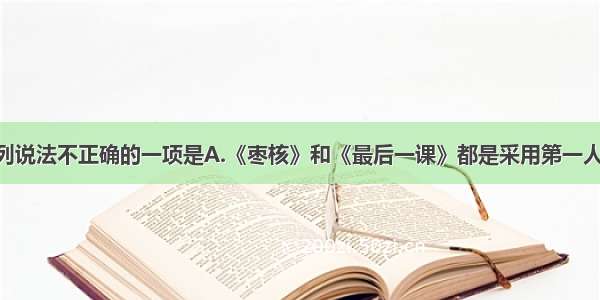 单选题下列说法不正确的一项是A.《枣核》和《最后一课》都是采用第一人称写的 因