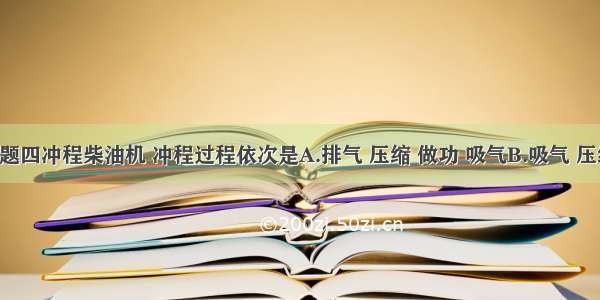 单选题四冲程柴油机 冲程过程依次是A.排气 压缩 做功 吸气B.吸气 压缩 排