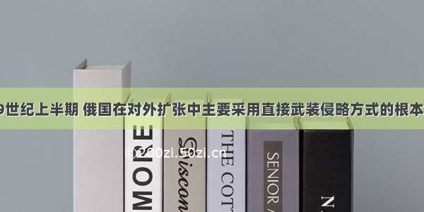 单选题19世纪上半期 俄国在对外扩张中主要采用直接武装侵略方式的根本原因是A.