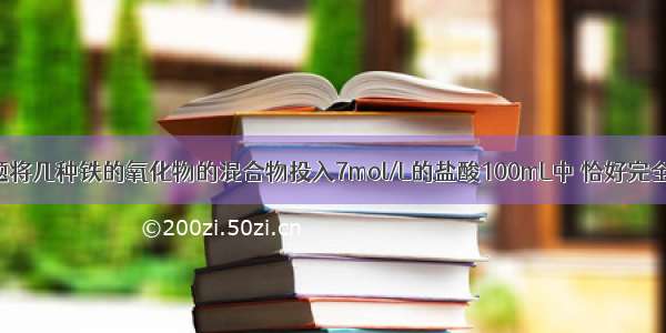 单选题将几种铁的氧化物的混合物投入7mol/L的盐酸100mL中 恰好完全溶解