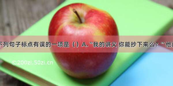 单选题下列句子标点有误的一项是（）A.“我的讲义 你能抄下来么？”他问。B.特