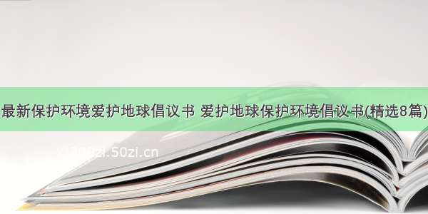 最新保护环境爱护地球倡议书 爱护地球保护环境倡议书(精选8篇)