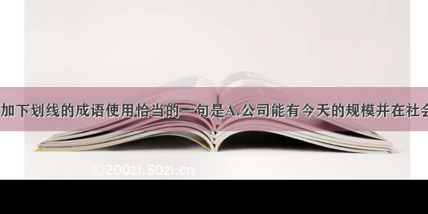 下列各句中 加下划线的成语使用恰当的一句是A.公司能有今天的规模并在社会上享有这么